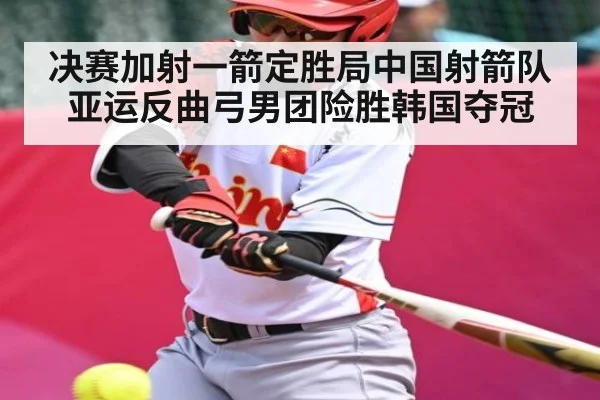 决赛加射一箭定胜局中国射箭队亚运反曲弓男团险胜韩国夺冠