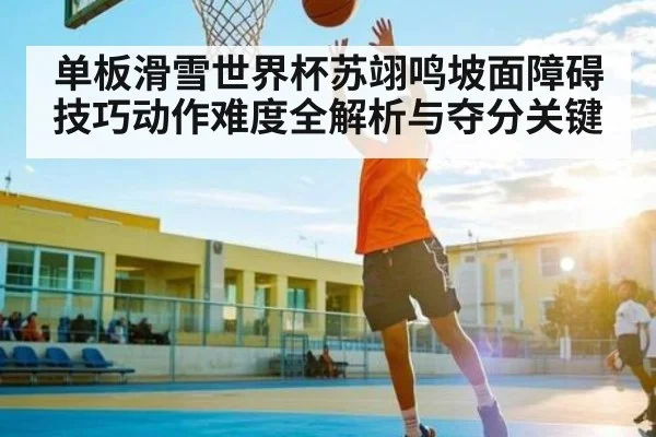 单板滑雪世界杯苏翊鸣坡面障碍技巧动作难度全解析与夺分关键 - www.c7c7.app