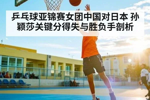乒乓球亚锦赛女团中国对日本 孙颖莎关键分得失与胜负手剖析 - www.c7c7.app