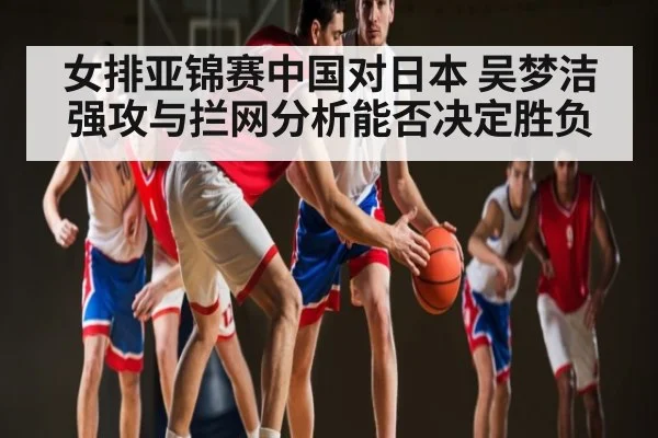 女排亚锦赛中国对日本 吴梦洁强攻与拦网分析能否决定胜负 - www.c7c7.app